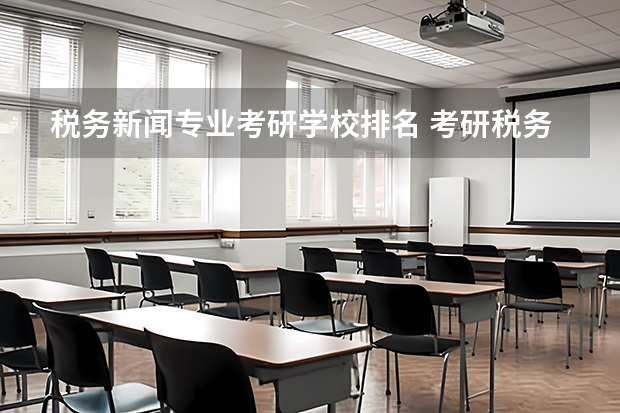 税务新闻专业考研学校排名 考研税务专硕那哪个学校好