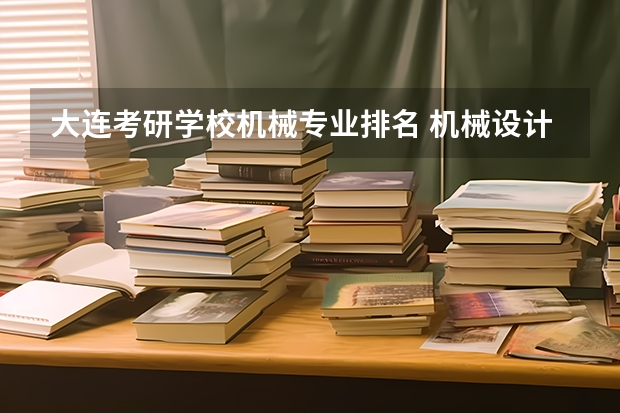 大连考研学校机械专业排名 机械设计制造及其自动化专业研究生考研院校排行?