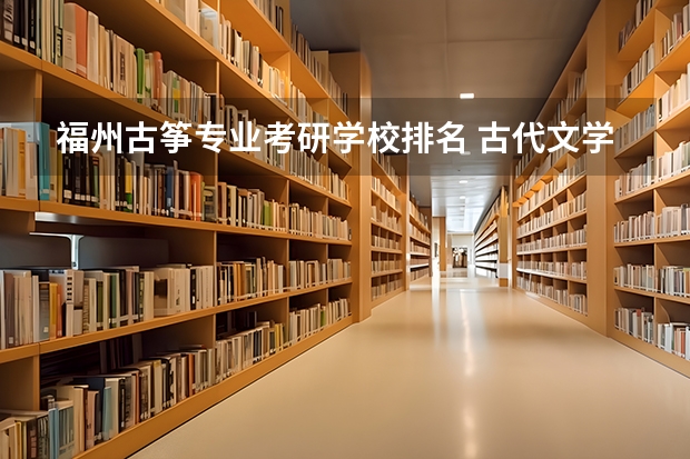 福州古筝专业考研学校排名 古代文学考研考哪个学校比较好??