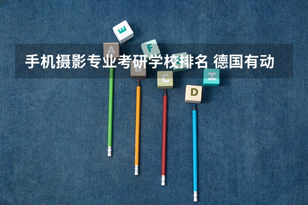 手机摄影专业考研学校排名 德国有动画相关专业的研究生学校么
