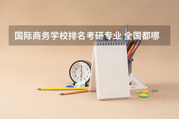 国际商务学校排名考研专业 全国都哪些大学有商务英语专业研究生点