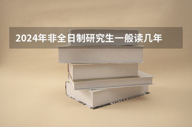2024年非全日制研究生一般读几年毕业 2024年非全日制研究生优势