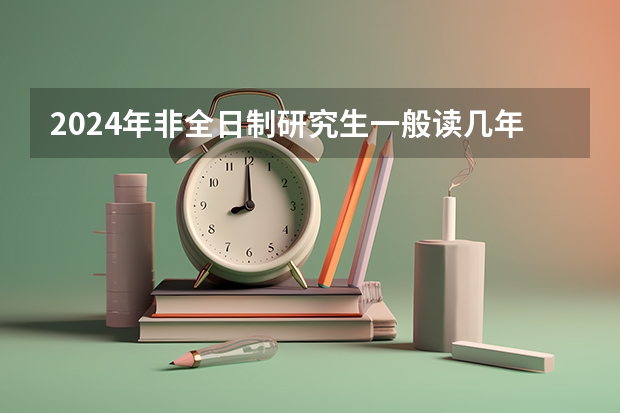 2024年非全日制研究生一般读几年毕业 2024年非全日制研究生能随时报名吗