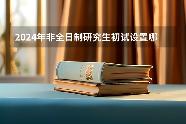 2024年非全日制研究生初试设置哪些科目 事业单位上班可以考2024年非全日制研究生吗