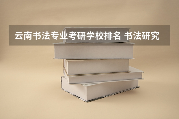 云南书法专业考研学校排名 书法研究生哪个学校最好考
