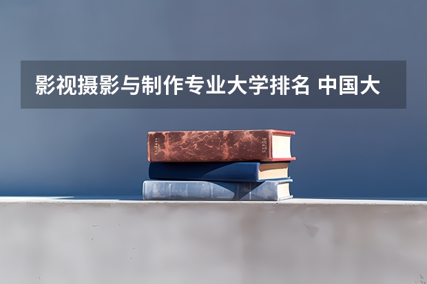 影视摄影与制作专业大学排名 中国大学摄影专业排名？ 摄影专业排名前十大学