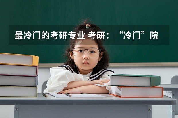 最冷门的考研专业 考研:“冷门”院校在这里? 考研分数最低的专业排行