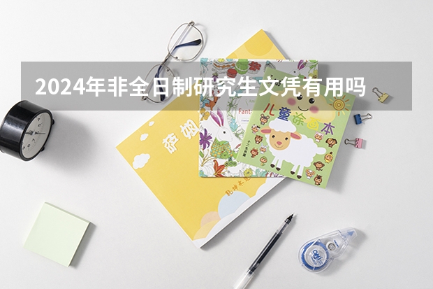2024年非全日制研究生文凭有用吗 2024年非全日制研究生招生简章开始陆续公布