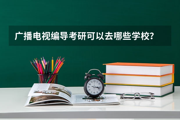 广播电视编导考研可以去哪些学校？