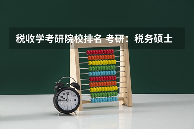 税收学考研院校排名 考研:税务硕士解析? 税务专硕学校排名