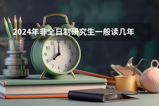 2024年非全日制研究生一般读几年毕业 2024年非全日制研究生还有人报吗