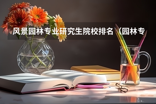 风景园林专业研究生院校排名（园林专业考研学校排名）