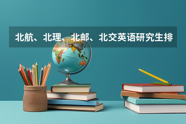 北航、北理、北邮、北交英语研究生排名?(通信工程考研院校推荐排名)