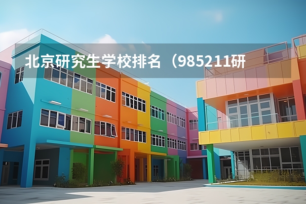 北京研究生学校排名（985211研究生院校排名）