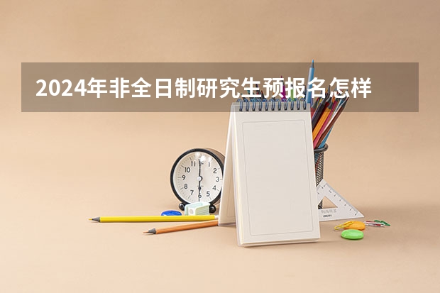 2024年非全日制研究生预报名怎样参加 2024年非全日制研究生好上岸吗