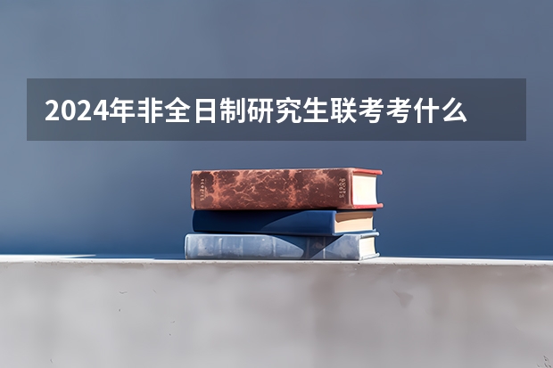 2024年非全日制研究生联考考什么 2024年非全日制研究生入学会特别开设体检项目吗
