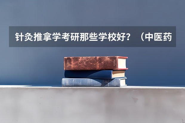 针灸推拿学考研那些学校好？（中医药大学研究生院校排名）