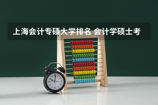 上海会计专硕大学排名 会计学硕士考研院校排名 全国会计专硕学校排名