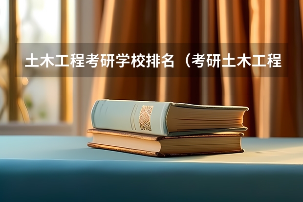 土木工程考研学校排名（考研土木工程专业院校排名是怎样的?）