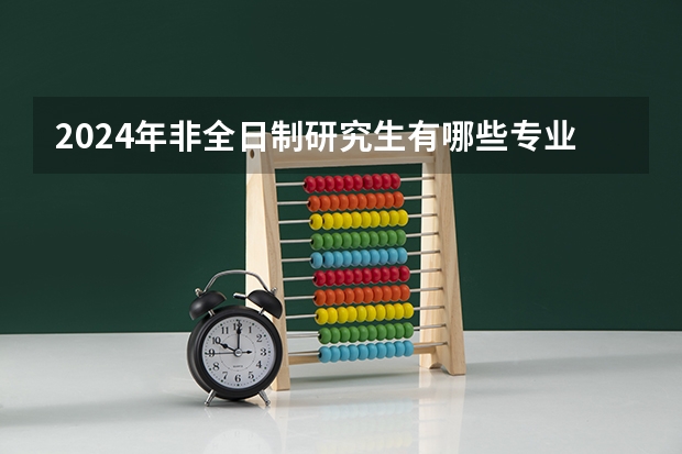 2024年非全日制研究生有哪些专业学费相对较低 2024年非全日制研究生好上岸吗