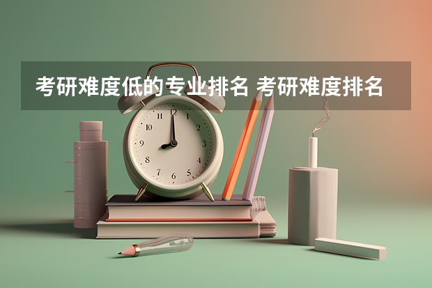 考研难度低的专业排名 考研难度排名 考研最难的大学排名