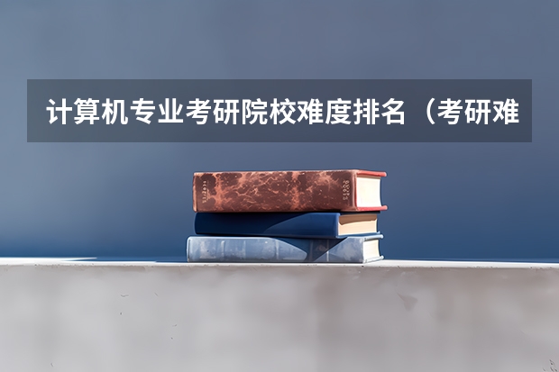 计算机专业考研院校难度排名（考研难度排名）