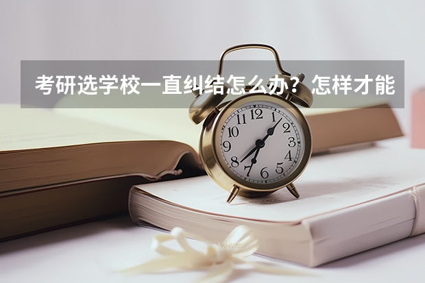 考研选学校一直纠结怎么办？怎样才能选到适合自己的学校呢？