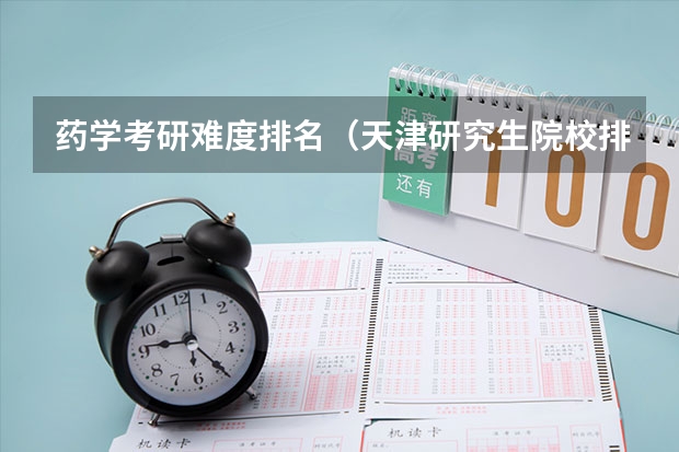 药学考研难度排名（天津研究生院校排名）