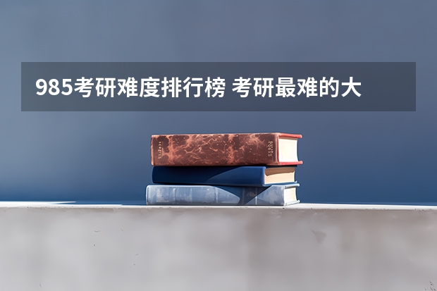 985考研难度排行榜 考研最难的大学排名 计算机专业考研院校难度排名