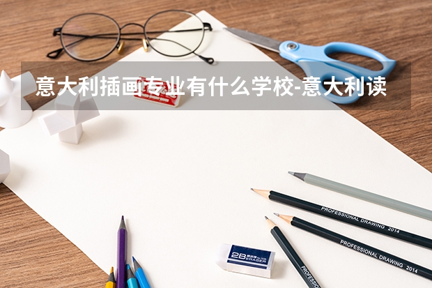 意大利插画专业有什么学校-意大利读艺术是有分哪几种方向,各自毕业的难度一样么,怎么选择学校?