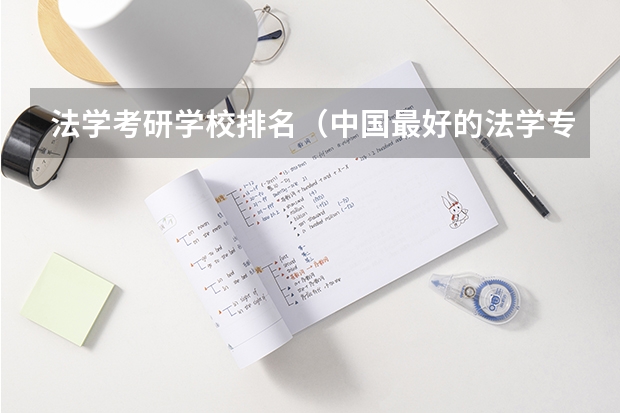 法学考研学校排名（中国最好的法学专业大学排名）
