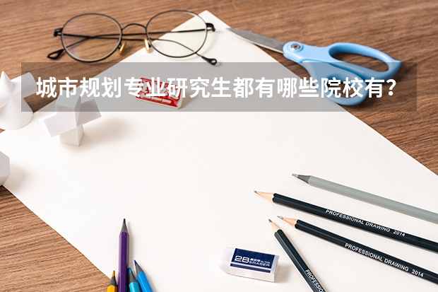 城市规划专业研究生都有哪些院校有?