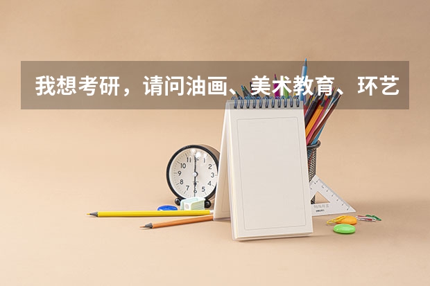 我想考研,请问油画、美术教育、环艺这三个专业考哪个好?哪个学校好考?