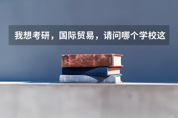 我想考研,国际贸易,请问哪个学校这个专业好