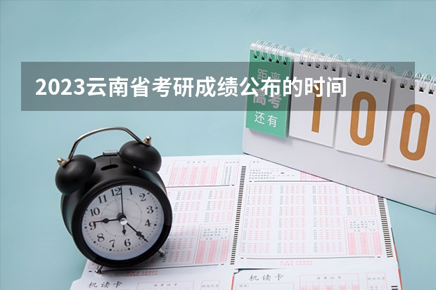 2023云南省考研成绩公布的时间 每年考研报名时间 2023年云南省考研成绩公布时间
