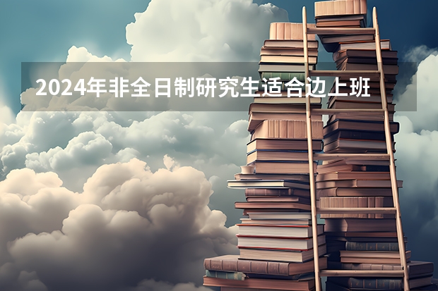 2024年非全日制研究生适合边上班边进修吗 2024年非全日制研究生能异地就读吗