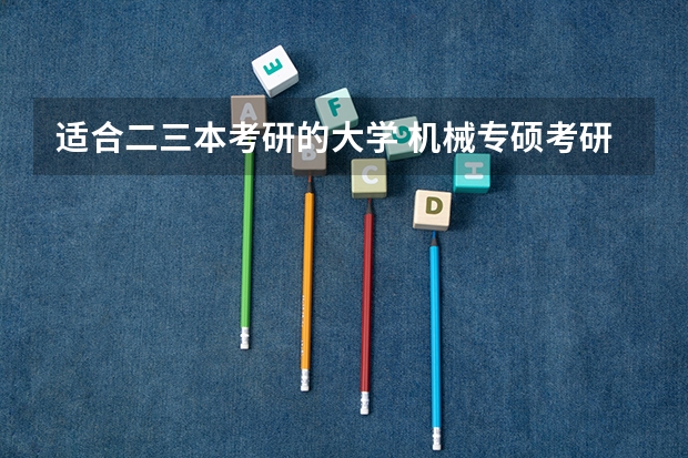 适合二三本考研的大学 机械专硕考研院校推荐 人生大抉择，学机械设计制造及其自动化的三本学生，到底要不要考研？