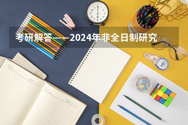 考研解答——2024年非全日制研究生都能拿到双证吗 2024年非全日制研究生统考依然按照专业门类安排科目