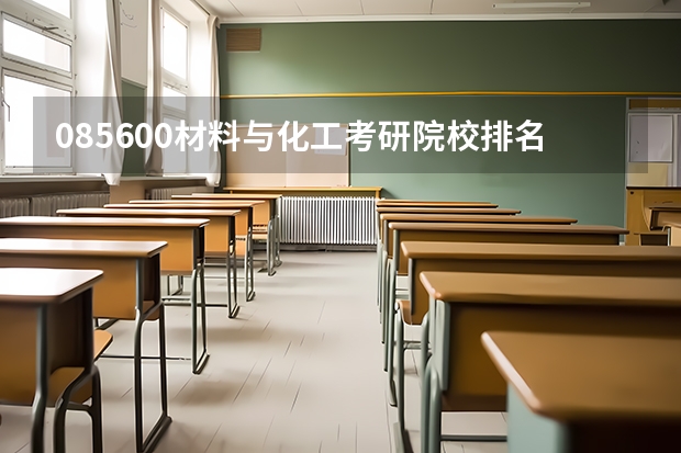 085600材料与化工考研院校排名 化工考研比较好考的211大学 化学工程与技术考研学校排名