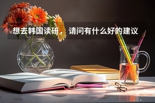 想去韩国读研, 请问有什么好的建议吗?