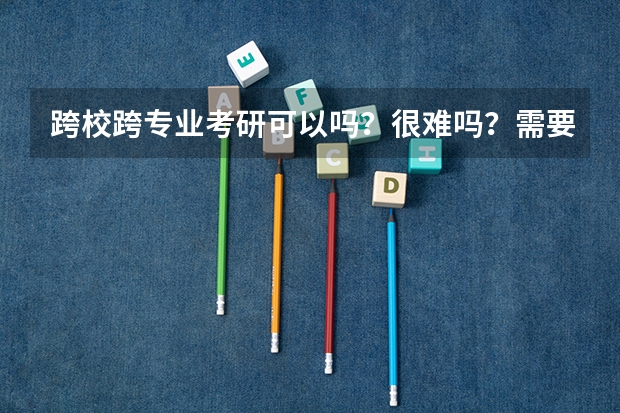 跨校跨专业考研可以吗?很难吗?需要什么时候开始准备