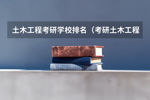 土木工程考研学校排名（考研土木工程专业大学排名）
