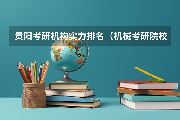 贵阳考研机构实力排名（机械考研院校排名）