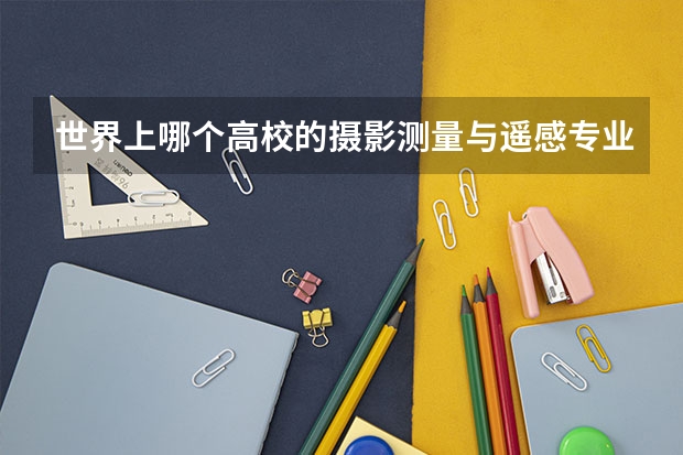 世界上哪个高校的摄影测量与遥感专业比较好？