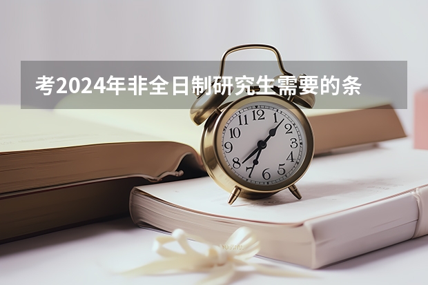 考2024年非全日制研究生需要的条件详情介绍 2024年非全日制研究生只能本科报名吗