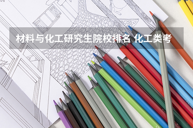 材料与化工研究生院校排名 化工类考研学校排名 化工考研比较好考的211大学