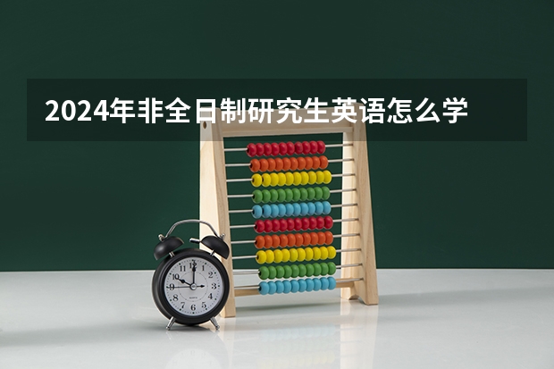 2024年非全日制研究生英语怎么学能考好 2024年非全日制研究生211和985大学有哪些