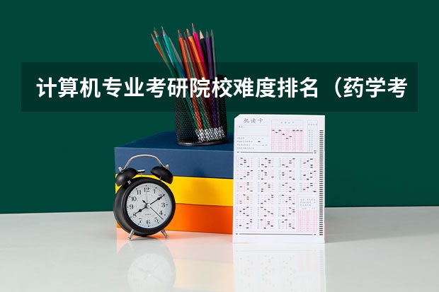 计算机专业考研院校难度排名（药学考研难度排名）