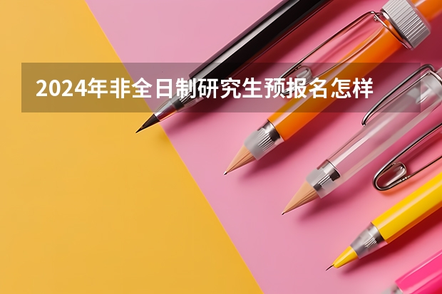 2024年非全日制研究生预报名怎样参加 2024年非全日制研究生初试内容预览