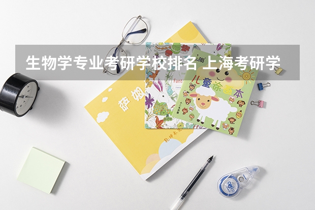 生物学专业考研学校排名 上海考研学校的选择 有关上海的考研院校